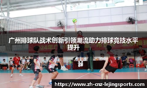 广州排球队战术创新引领潮流助力排球竞技水平提升