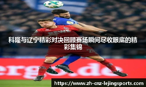 科隆与辽宁精彩对决回顾赛场瞬间尽收眼底的精彩集锦